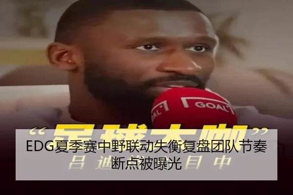 EDG夏季赛中野联动失衡复盘团队节奏断点被曝光