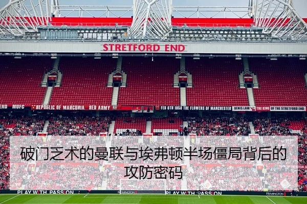 破门乏术的曼联与埃弗顿半场僵局背后的攻防密码