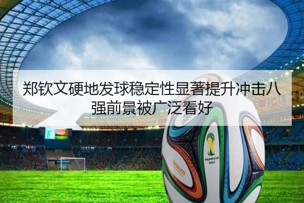 郑钦文硬地发球稳定性显著提升冲击八强前景被广泛看好